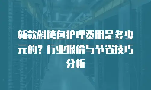 新款斜挎包护理费用是多少元的？行业报价与节省技巧分析