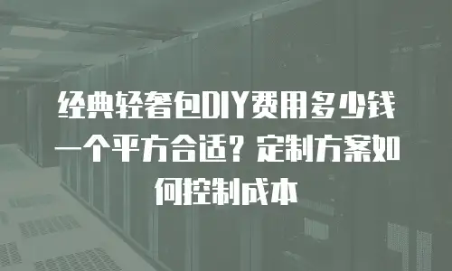 经典轻奢包DIY费用多少钱一个平方合适？定制方案如何控制成本