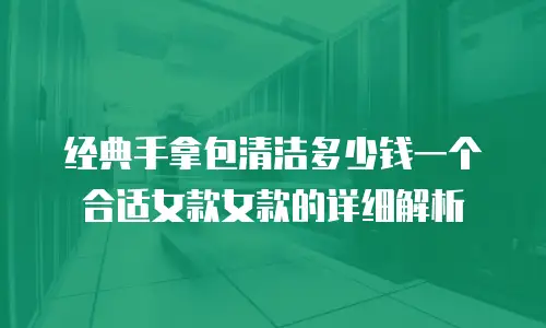 经典手拿包清洁多少钱一个合适女款女款的详细解析