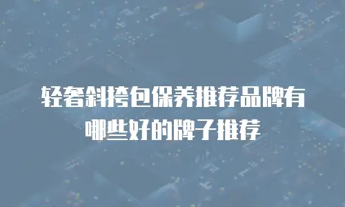轻奢斜挎包保养推荐品牌有哪些好的牌子推荐