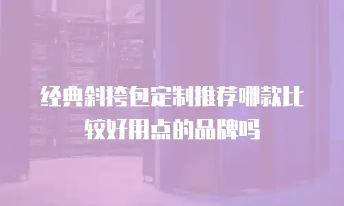 经典斜挎包定制推荐哪款比较好用点的品牌吗