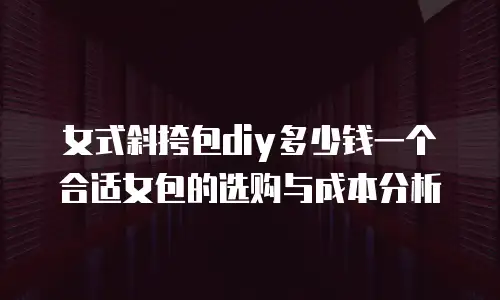 女式斜挎包diy多少钱一个合适女包的选购与成本分析