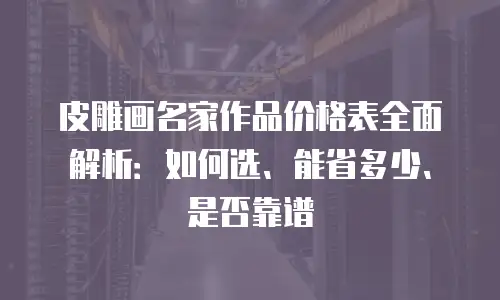 皮雕画名家作品价格表全面解析：如何选、能省多少、是否靠谱