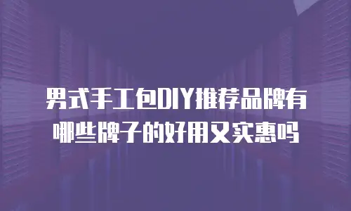 男式手工包DIY推荐品牌有哪些牌子的好用又实惠吗