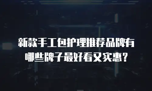 新款手工包护理推荐品牌有哪些牌子最好看又实惠？