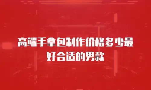 高端手拿包制作价格多少最好合适的男款