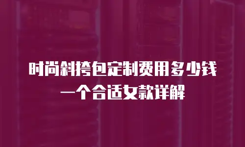 时尚斜挎包定制费用多少钱一个合适女款详解
