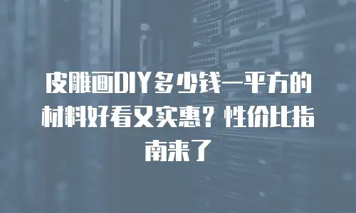 皮雕画DIY多少钱一平方的材料好看又实惠？性价比指南来了