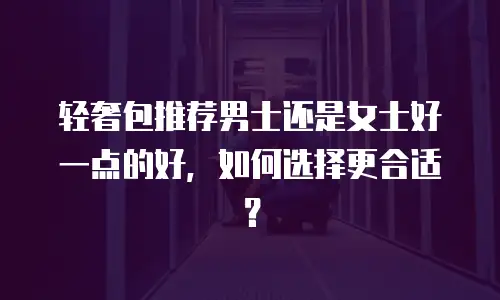 轻奢包推荐男士还是女士好一点的好，如何选择更合适？