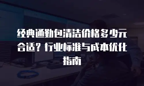 经典通勤包清洁价格多少元合适？行业标准与成本优化指南
