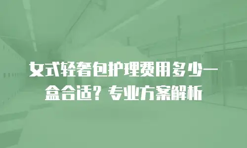 女式轻奢包护理费用多少一盒合适？专业方案解析