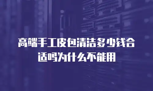 高端手工皮包清洁多少钱合适吗为什么不能用