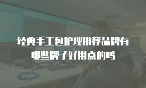 经典手工包护理推荐品牌有哪些牌子好用点的吗