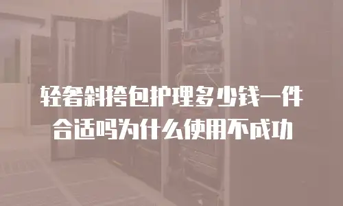 轻奢斜挎包护理多少钱一件合适吗为什么使用不成功