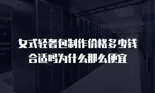 女式轻奢包制作价格多少钱合适吗为什么那么便宜