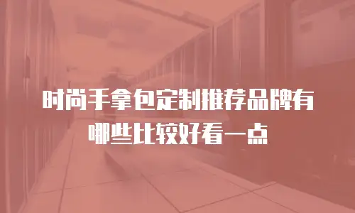 时尚手拿包定制推荐品牌有哪些比较好看一点