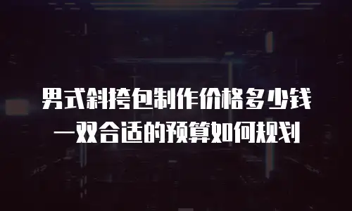 男式斜挎包制作价格多少钱 一双合适的预算如何规划