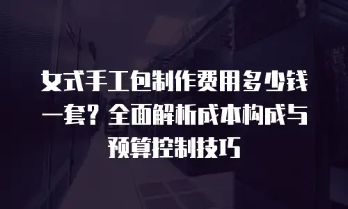 女式手工包制作费用多少钱一套？全面解析成本构成与预算控制技巧