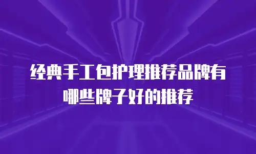 经典手工包护理推荐品牌有哪些牌子好的推荐