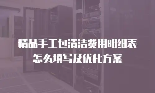 精品手工包清洁费用明细表怎么填写及优化方案