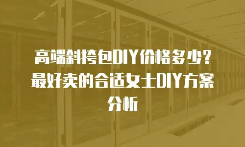 高端斜挎包DIY价格多少？最好卖的合适女士DIY方案分析