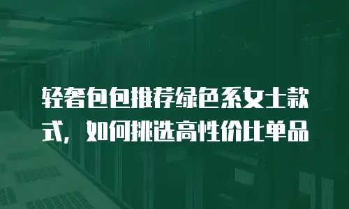 轻奢包包推荐绿色系女士款式，如何挑选高性价比单品