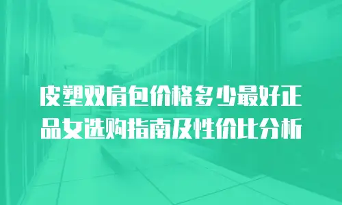 皮塑双肩包价格多少最好正品女选购指南及性价比分析