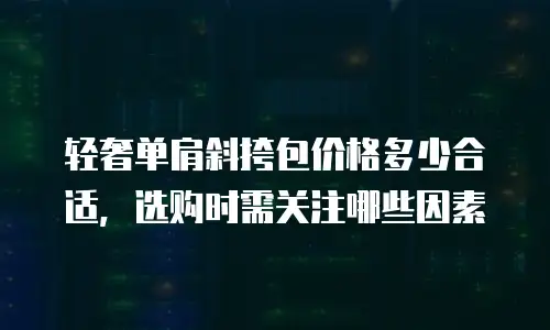 轻奢单肩斜挎包价格多少合适，选购时需关注哪些因素
