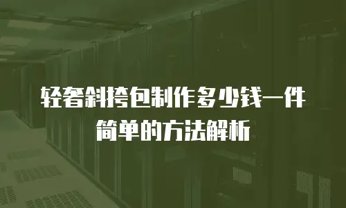 轻奢斜挎包制作多少钱一件简单的方法解析