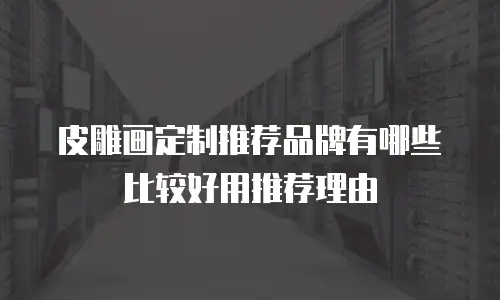 皮雕画定制推荐品牌有哪些比较好用推荐理由