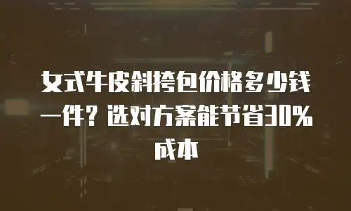 女式牛皮斜挎包价格多少钱一件？选对方案能节省30%成本