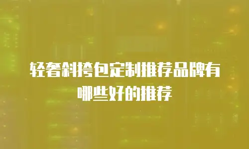 轻奢斜挎包定制推荐品牌有哪些好的推荐