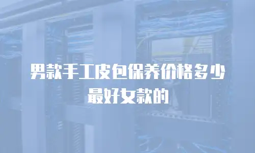 男款手工皮包保养价格多少最好女款的
