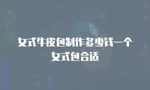 女式牛皮包制作多少钱一个女式包合适