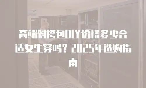 高端斜挎包DIY价格多少合适女生穿吗？2025年选购指南
