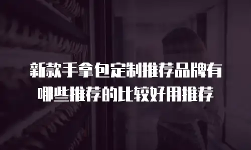 新款手拿包定制推荐品牌有哪些推荐的比较好用推荐