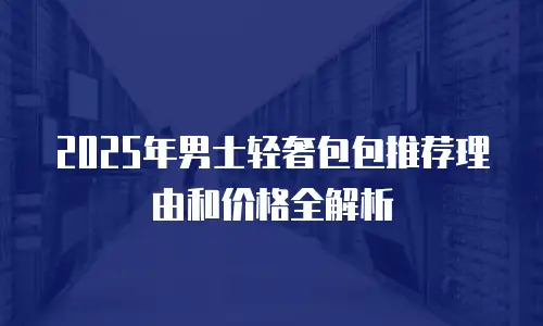 2025年男士轻奢包包推荐理由和价格全解析