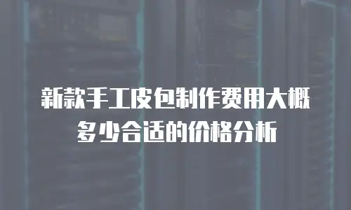新款手工皮包制作费用大概多少合适的价格分析