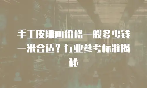 手工皮雕画价格一般多少钱一米合适？行业参考标准揭秘