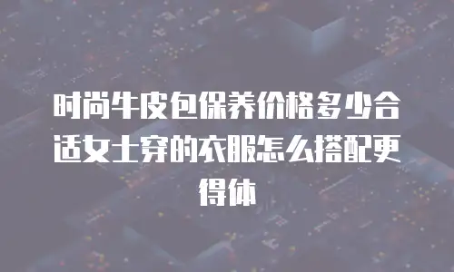 时尚牛皮包保养价格多少合适女士穿的衣服怎么搭配更得体
