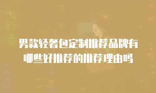 男款轻奢包定制推荐品牌有哪些好推荐的推荐理由吗