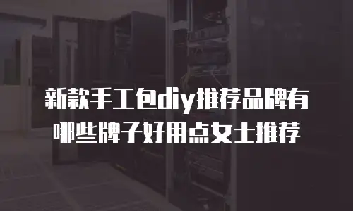 新款手工包diy推荐品牌有哪些牌子好用点女士推荐
