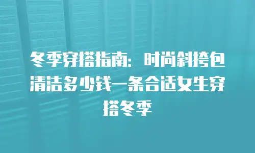 冬季穿搭指南：时尚斜挎包清洁多少钱一条合适女生穿搭冬季