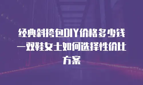 经典斜挎包DIY价格多少钱 一双鞋女士如何选择性价比方案