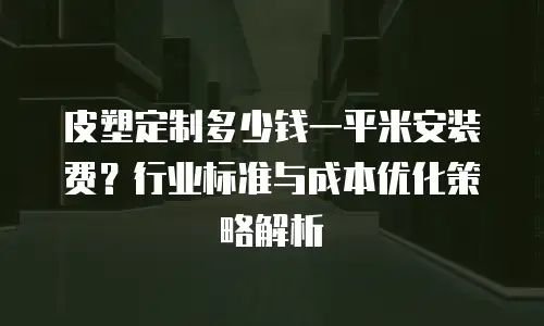 皮塑定制多少钱一平米安装费？行业标准与成本优化策略解析