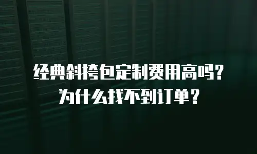 经典斜挎包定制费用高吗？为什么找不到订单？