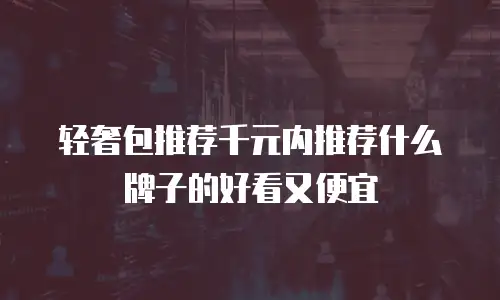 轻奢包推荐千元内推荐什么牌子的好看又便宜