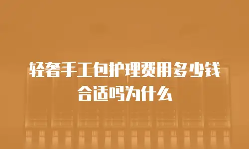 轻奢手工包护理费用多少钱合适吗为什么