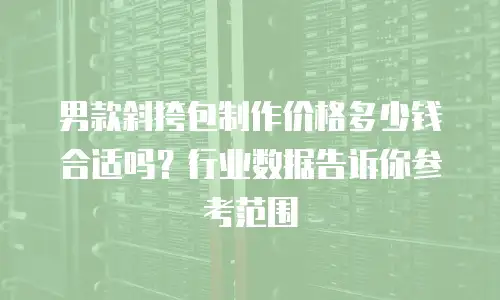 男款斜挎包制作价格多少钱合适吗？行业数据告诉你参考范围