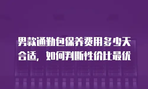 男款通勤包保养费用多少天合适，如何判断性价比最优